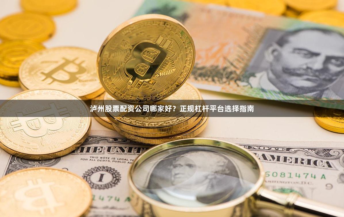 泸州股票配资公司哪家好？正规杠杆平台选择指南