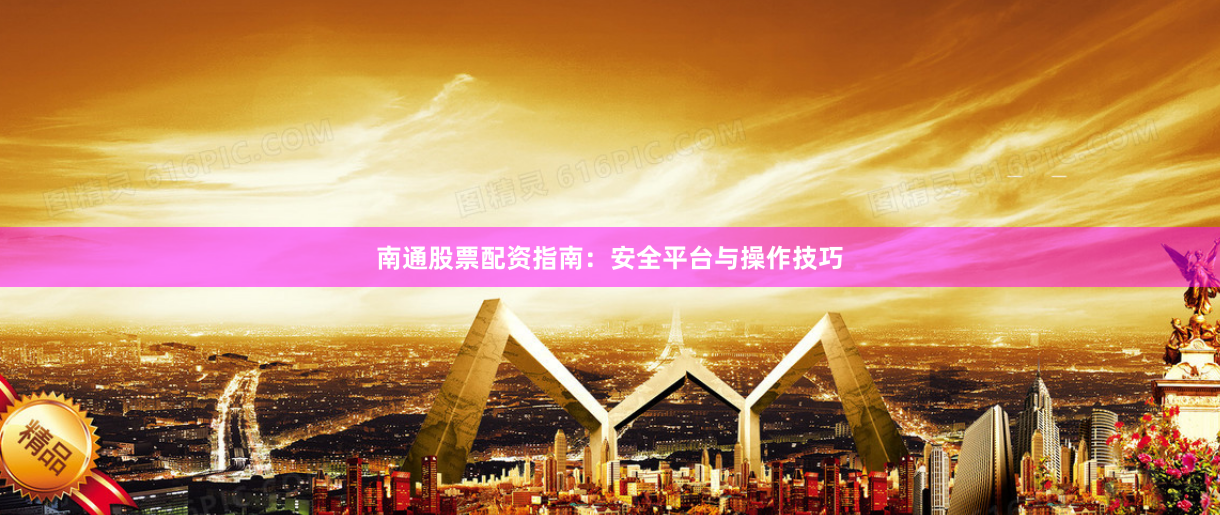 南通股票配资指南：安全平台与操作技巧