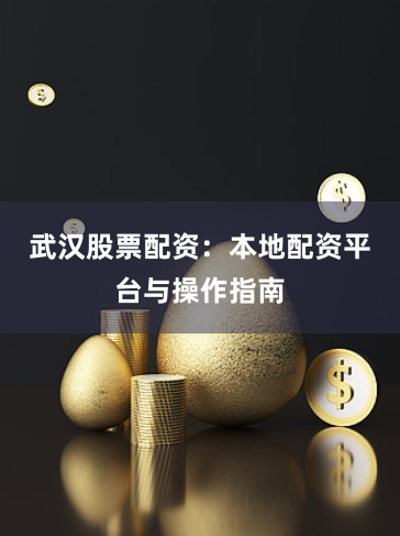 武汉股票配资：本地配资平台与操作指南