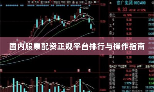 国内股票配资正规平台排行与操作指南
