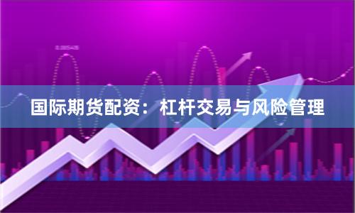 国际期货配资：杠杆交易与风险管理