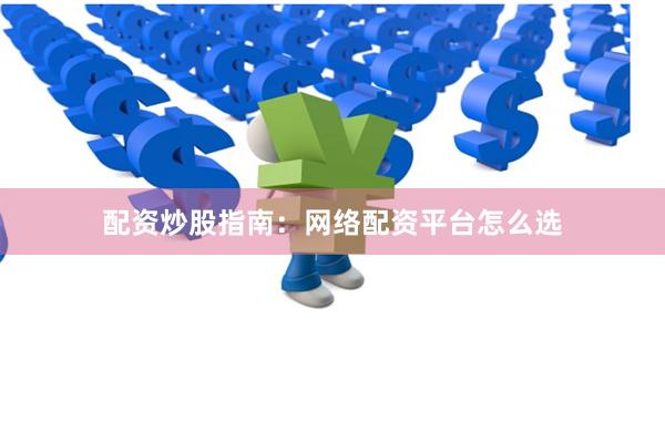 配资炒股指南：网络配资平台怎么选
