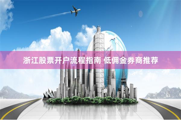 浙江股票开户流程指南 低佣金券商推荐