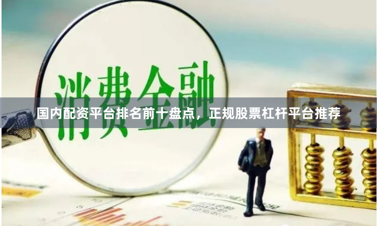 国内配资平台排名前十盘点，正规股票杠杆平台推荐