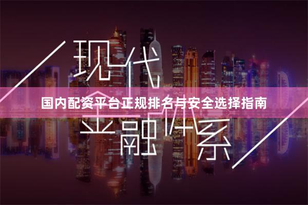 国内配资平台正规排名与安全选择指南